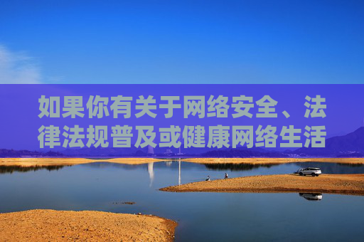 如果你有关于网络安全、法律法规普及或健康网络生活等方面的需求,我很乐意提供积极正面的内容帮助。请务必遵守法律法规,远离任何违法违规信息,保护自身和他人免受不良内容的侵害 如果你有关于网络安全、法律法规普及或健康网络生活等方面的需求,我很乐意提供积极正面的内容帮助。请务必遵守法律法规,远离任何违法违规信息,保护自身和他人免受不良内容的侵害