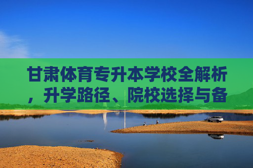 甘肃体育专升本学校全解析,升学路径、院校选择与备考指南,甘肃体育专升本全解析,升学路径、院校选择与备考指南 甘肃体育专升本学校全解析,升学路径、院校选择与备考指南,甘肃体育专升本全解析,升学路径、院校选择与备考指南