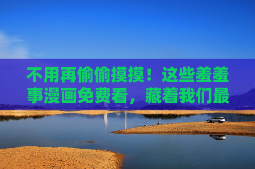 不用再偷偷摸摸!这些羞羞事漫画免费看,藏着我们最真实的青春与心动,免费看羞羞事漫画,藏着真实青春与心动 不用再偷偷摸摸!这些羞羞事漫画免费看,藏着我们最真实的青春与心动,免费看羞羞事漫画,藏着真实青春与心动