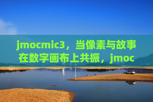 jmocmic3,当像素与故事在数字画布上共振,jmocmic3,像素与故事的数字画布共振 jmocmic3,当像素与故事在数字画布上共振,jmocmic3,像素与故事的数字画布共振