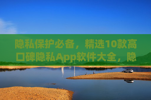 隐私保护必备,精选10款高口碑隐私App软件大全,隐私保护必备,精选10款高口碑隐私App软件大全 隐私保护必备,精选10款高口碑隐私App软件大全,隐私保护必备,精选10款高口碑隐私App软件大全