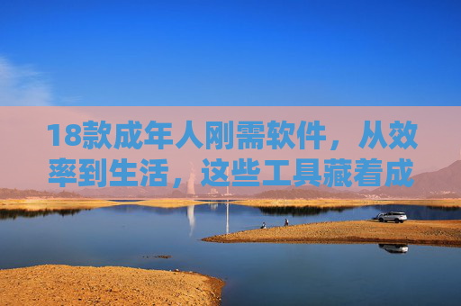 18款成年人刚需软件,从效率到生活,这些工具藏着成长的答案,成年人刚需软件,藏在效率与生活里的成长答案 18款成年人刚需软件,从效率到生活,这些工具藏着成长的答案,成年人刚需软件,藏在效率与生活里的成长答案