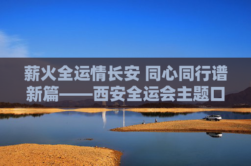 薪火全运情长安 同心同行谱新篇——西安全运会主题口号的时代意蕴与文化传承,薪火全运情长安,主题口号的时代意蕴与文化传承 薪火全运情长安 同心同行谱新篇——西安全运会主题口号的时代意蕴与文化传承,薪火全运情长安,主题口号的时代意蕴与文化传承