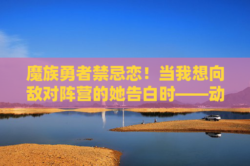 魔族勇者禁忌恋!当我想向敌对阵营的她告白时——动漫在线观看指南 魔族勇者禁忌恋!当我想向敌对阵营的她告白时——动漫在线观看指南