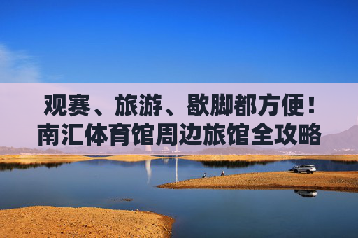 观赛、旅游、歇脚都方便!南汇体育馆周边旅馆全攻略,南汇体育馆周边旅馆全攻略,观赛旅游歇脚超方便 观赛、旅游、歇脚都方便!南汇体育馆周边旅馆全攻略,南汇体育馆周边旅馆全攻略,观赛旅游歇脚超方便
