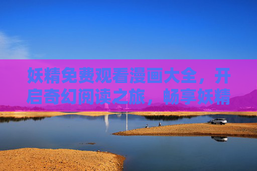 妖精免费观看漫画大全,开启奇幻阅读之旅,畅享妖精世界魅力,妖精漫画免费观看,畅享奇幻世界魅力之旅 妖精免费观看漫画大全,开启奇幻阅读之旅,畅享妖精世界魅力,妖精漫画免费观看,畅享奇幻世界魅力之旅