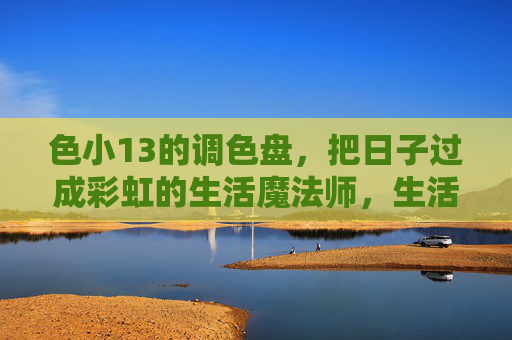 色小13的调色盘，把日子过成彩虹的生活魔法师，生活魔法师的彩虹调色盘