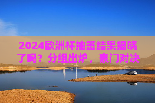 2024欧洲杯抽签结果揭晓了吗?分组出炉,豪门对决与黑马悬念并存,2024欧洲杯抽签分组出炉,豪门对决与黑马悬念并存 2024欧洲杯抽签结果揭晓了吗?分组出炉,豪门对决与黑马悬念并存,2024欧洲杯抽签分组出炉,豪门对决与黑马悬念并存