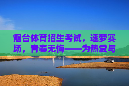 烟台体育招生考试，逐梦赛场，青春无悔——为热爱与未来全力以赴，烟台体育招生考试，逐梦赛场，为热爱与未来全力以赴