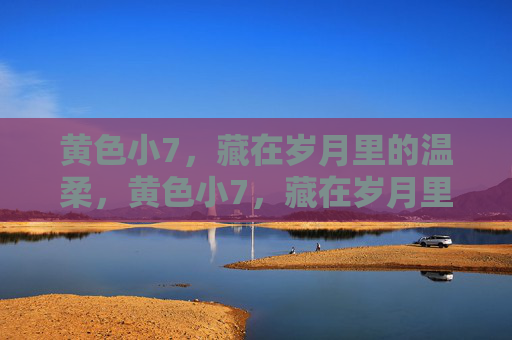 黄色小7,藏在岁月里的温柔,黄色小7,藏在岁月里的温柔 黄色小7,藏在岁月里的温柔,黄色小7,藏在岁月里的温柔