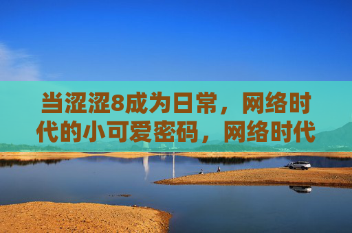 当涩涩8成为日常，网络时代的小可爱密码，网络时代小可爱密码，当涩涩8成为日常