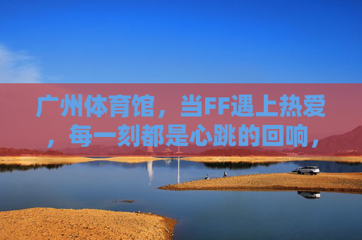广州体育馆,当FF遇上热爱,每一刻都是心跳的回响,广州体育馆,FF遇热爱,心跳共回响 广州体育馆,当FF遇上热爱,每一刻都是心跳的回响,广州体育馆,FF遇热爱,心跳共回响