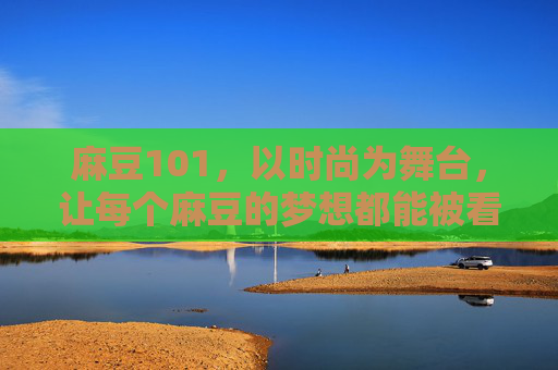 麻豆101，以时尚为舞台，让每个麻豆的梦想都能被看见，麻豆101，时尚舞台，梦想绽放