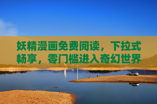 妖精漫画免费阅读,下拉式畅享,零门槛进入奇幻世界,妖精漫画免费下拉,零门槛畅读奇幻世界 妖精漫画免费阅读,下拉式畅享,零门槛进入奇幻世界,妖精漫画免费下拉,零门槛畅读奇幻世界
