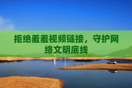 拒绝羞羞视频链接,守护网络文明底线 拒绝羞羞视频链接,守护网络文明底线
