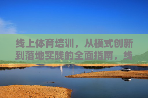 线上体育培训,从模式创新到落地实践的全面指南,线上体育培训,从模式创新到落地实践全指南 线上体育培训,从模式创新到落地实践的全面指南,线上体育培训,从模式创新到落地实践全指南