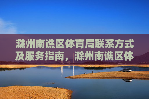 滁州南谯区体育局联系方式及服务指南,滁州南谯区体育局联系方式及服务指南 滁州南谯区体育局联系方式及服务指南,滁州南谯区体育局联系方式及服务指南