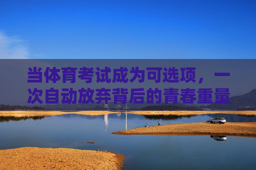 当体育考试成为可选项，一次自动放弃背后的青春重量，当体育考试成为选项，放弃背后的青春重量