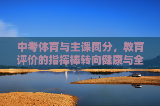 中考体育与主课同分,教育评价的指挥棒转向健康与全面,中考体育与主课同分,教育评价指挥棒转向健康与全面 中考体育与主课同分,教育评价的指挥棒转向健康与全面,中考体育与主课同分,教育评价指挥棒转向健康与全面