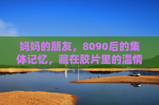妈妈的朋友，8090后的集体记忆，藏在胶片里的温情与成长