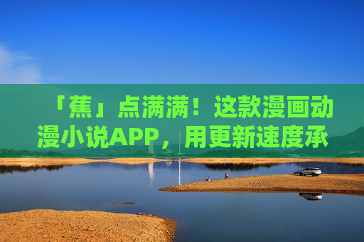 「蕉」点满满!这款漫画动漫小说APP,用更新速度承包你的快乐时光,蕉点速递!漫画动漫小说APP承包快乐时光 「蕉」点满满!这款漫画动漫小说APP,用更新速度承包你的快乐时光,蕉点速递!漫画动漫小说APP承包快乐时光