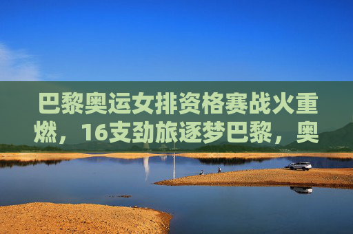 巴黎奥运女排资格赛战火重燃,16支劲旅逐梦巴黎,奥运门票悬念丛生,巴黎奥运女排资格赛,16支劲旅激战,奥运门票悬念丛生 巴黎奥运女排资格赛战火重燃,16支劲旅逐梦巴黎,奥运门票悬念丛生,巴黎奥运女排资格赛,16支劲旅激战,奥运门票悬念丛生
