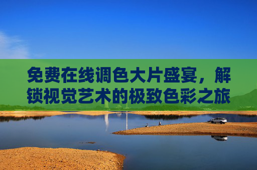 免费在线调色大片盛宴,解锁视觉艺术的极致色彩之旅,免费在线调色,视觉艺术的极致色彩盛宴 免费在线调色大片盛宴,解锁视觉艺术的极致色彩之旅,免费在线调色,视觉艺术的极致色彩盛宴