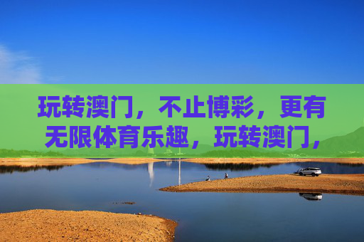 玩转澳门,不止博彩,更有无限体育乐趣,玩转澳门,不止博彩,体育乐趣无限 玩转澳门,不止博彩,更有无限体育乐趣,玩转澳门,不止博彩,体育乐趣无限
