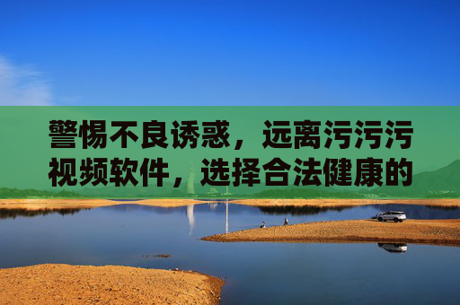 警惕不良诱惑,远离污污污视频软件,选择合法健康的内容平台,远离不良视频软件,选择合法健康内容平台 警惕不良诱惑,远离污污污视频软件,选择合法健康的内容平台,远离不良视频软件,选择合法健康内容平台