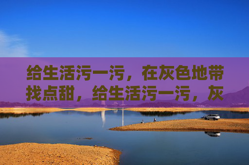 给生活污一污,在灰色地带找点甜,给生活污一污,灰色地带偷点甜 给生活污一污,在灰色地带找点甜,给生活污一污,灰色地带偷点甜