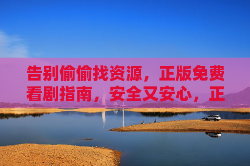 告别偷偷找资源,正版免费看剧指南,安全又安心,正版免费看剧指南,告别盗版,安全安心 告别偷偷找资源,正版免费看剧指南,安全又安心,正版免费看剧指南,告别盗版,安全安心