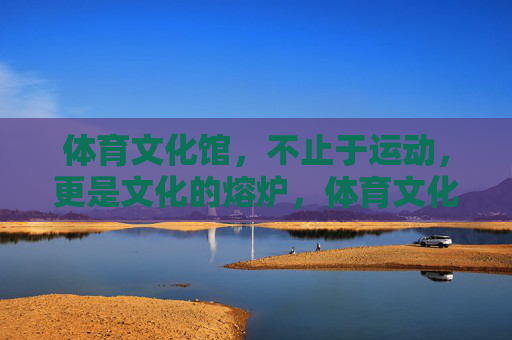 体育文化馆,不止于运动,更是文化的熔炉,体育文化馆,运动与文化的熔炉 体育文化馆,不止于运动,更是文化的熔炉,体育文化馆,运动与文化的熔炉