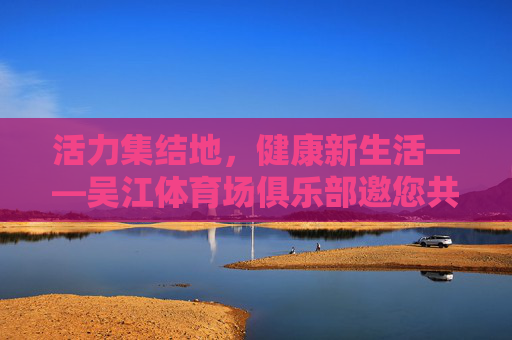 活力集结地,健康新生活——吴江体育场俱乐部邀您共赴运动之约,活力集结地,健康新生活——吴江体育场俱乐部邀您共赴运动之约 活力集结地,健康新生活——吴江体育场俱乐部邀您共赴运动之约,活力集结地,健康新生活——吴江体育场俱乐部邀您共赴运动之约