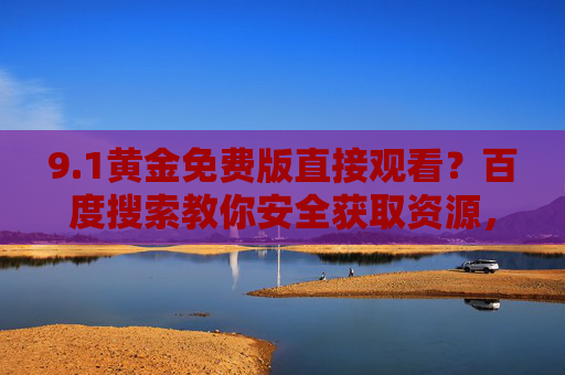 9.1黄金免费版直接观看?百度搜索教你安全获取资源,百度搜索教你安全获取9.1黄金免费版直接观看 9.1黄金免费版直接观看?百度搜索教你安全获取资源,百度搜索教你安全获取9.1黄金免费版直接观看