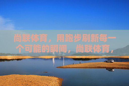 尚联体育,用跑步刷新每一个可能的瞬间,尚联体育,跑步刷新每一瞬可能 尚联体育,用跑步刷新每一个可能的瞬间,尚联体育,跑步刷新每一瞬可能