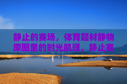 静止的赛场,体育题材静物原图里的时光肌理,静止赛场,体育静物里的时光肌理 静止的赛场,体育题材静物原图里的时光肌理,静止赛场,体育静物里的时光肌理