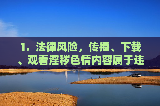1. 法律风险,传播、下载、观看淫秽色情内容属于违法行为,将面临法律的严惩,传播下载观看淫秽色情内容违法,法律严惩 1. 法律风险,传播、下载、观看淫秽色情内容属于违法行为,将面临法律的严惩,传播下载观看淫秽色情内容违法,法律严惩