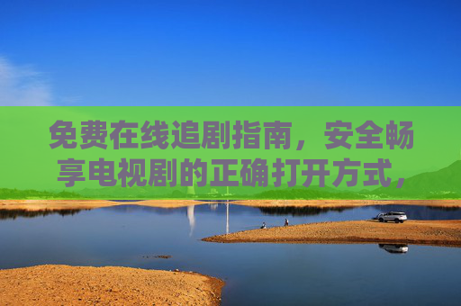 免费在线追剧指南,安全畅享电视剧的正确打开方式,免费安全追剧指南 免费在线追剧指南,安全畅享电视剧的正确打开方式,免费安全追剧指南