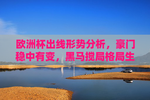 欧洲杯出线形势分析,豪门稳中有变,黑马搅局格局生变,欧洲杯出线形势,豪门稳中有变,黑马搅局格局生变 欧洲杯出线形势分析,豪门稳中有变,黑马搅局格局生变,欧洲杯出线形势,豪门稳中有变,黑马搅局格局生变