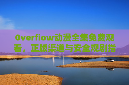 0verfiow动漫全集免费观看,正版渠道与安全观剧指南,0verfiow动漫全集免费观看,正版渠道与安全观剧指南 0verfiow动漫全集免费观看,正版渠道与安全观剧指南,0verfiow动漫全集免费观看,正版渠道与安全观剧指南