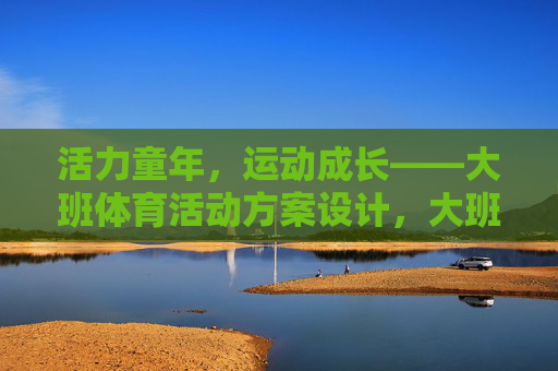 活力童年,运动成长——大班体育活动方案设计,大班体育活动方案,活力童年,运动成长 活力童年,运动成长——大班体育活动方案设计,大班体育活动方案,活力童年,运动成长