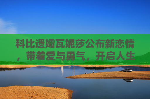 科比遗孀瓦妮莎公布新恋情,带着爱与勇气,开启人生新篇章,瓦妮莎携爱与勇气公布新恋情 开启人生新篇章 科比遗孀瓦妮莎公布新恋情,带着爱与勇气,开启人生新篇章,瓦妮莎携爱与勇气公布新恋情 开启人生新篇章