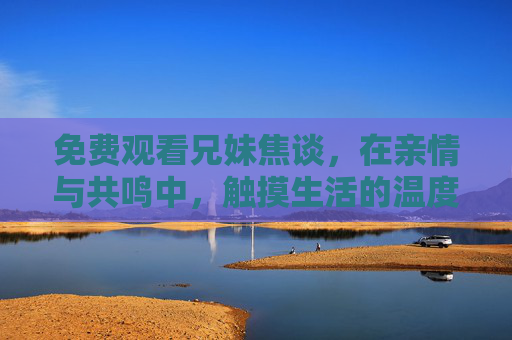 免费观看兄妹焦谈,在亲情与共鸣中,触摸生活的温度,兄妹焦谈,亲情共鸣中的生活温度 免费观看兄妹焦谈,在亲情与共鸣中,触摸生活的温度,兄妹焦谈,亲情共鸣中的生活温度