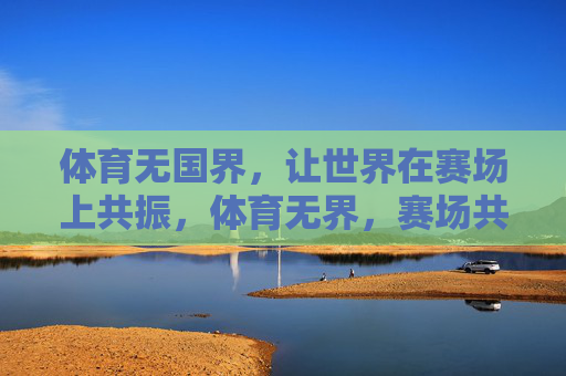 体育无国界,让世界在赛场上共振,体育无界,赛场共振 体育无国界,让世界在赛场上共振,体育无界,赛场共振