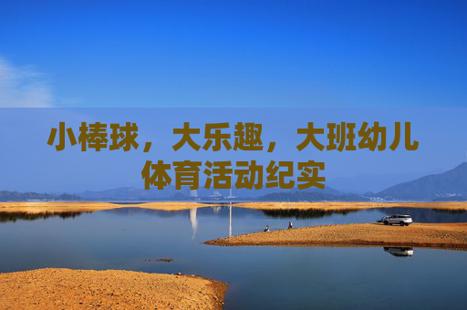 小棒球,大乐趣,大班幼儿体育活动纪实 小棒球,大乐趣,大班幼儿体育活动纪实