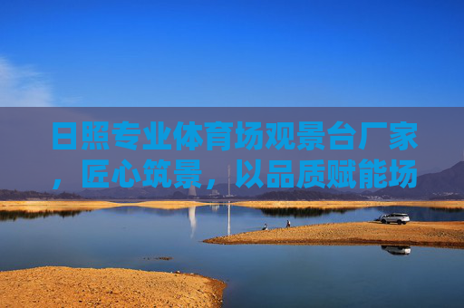 日照专业体育场观景台厂家,匠心筑景,以品质赋能场馆活力 日照专业体育场观景台厂家,匠心筑景,以品质赋能场馆活力