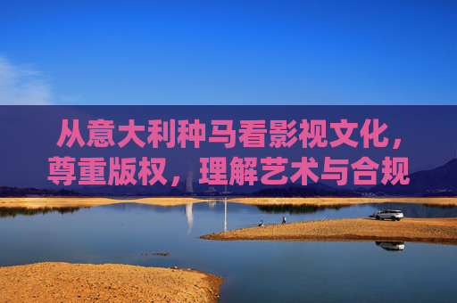 从意大利种马看影视文化,尊重版权,理解艺术与合规的边界,意大利种马与影视文化,版权尊重下的艺术合规边界 从意大利种马看影视文化,尊重版权,理解艺术与合规的边界,意大利种马与影视文化,版权尊重下的艺术合规边界
