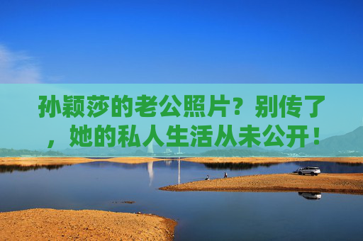 孙颖莎的老公照片?别传了,她的私人生活从未公开! 孙颖莎的老公照片?别传了,她的私人生活从未公开!