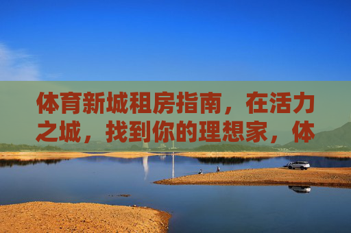 体育新城租房指南,在活力之城,找到你的理想家,体育新城租房指南,活力之城觅理想家 体育新城租房指南,在活力之城,找到你的理想家,体育新城租房指南,活力之城觅理想家