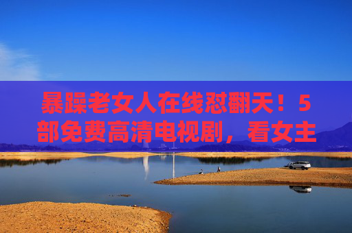 暴躁老女人在线怼翻天!5部免费高清电视剧,看女主手撕绿茶不手软,暴躁女主手撕绿茶!5部免费高清剧在线怼翻天 暴躁老女人在线怼翻天!5部免费高清电视剧,看女主手撕绿茶不手软,暴躁女主手撕绿茶!5部免费高清剧在线怼翻天